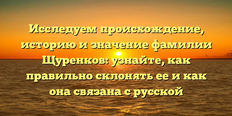 Исследуем происхождение, историю и значение фамилии Щуренков: узнайте, как правильно склонять ее и как она связана с русской культурой Исследуем происхождение, историю и значение фамилии Щуренков: узнайте, как правильно склонять ее и как она связана с русской культурой