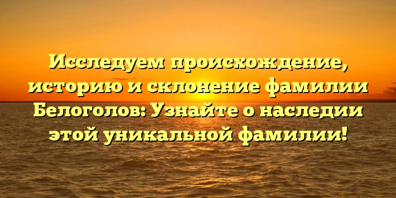 Исследуем происхождение, историю и склонение фамилии Белоголов: Узнайте о наследии этой уникальной фамилии! Исследуем происхождение, историю и склонение фамилии Белоголов: Узнайте о наследии этой уникальной фамилии!