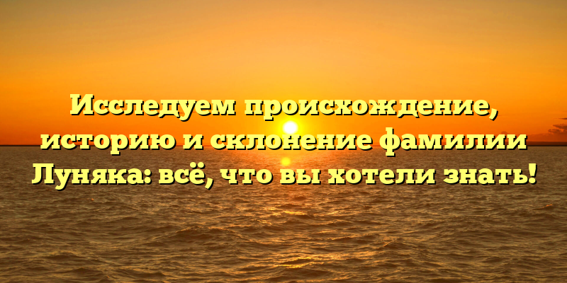 Исследуем происхождение, историю и склонение фамилии Луняка: всё, что вы хотели знать!