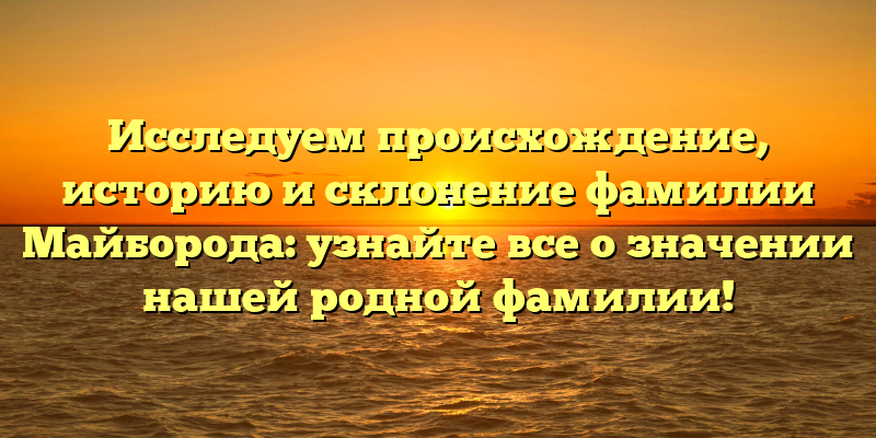 Исследуем происхождение, историю и склонение фамилии Майборода: узнайте все о значении нашей родной фамилии!