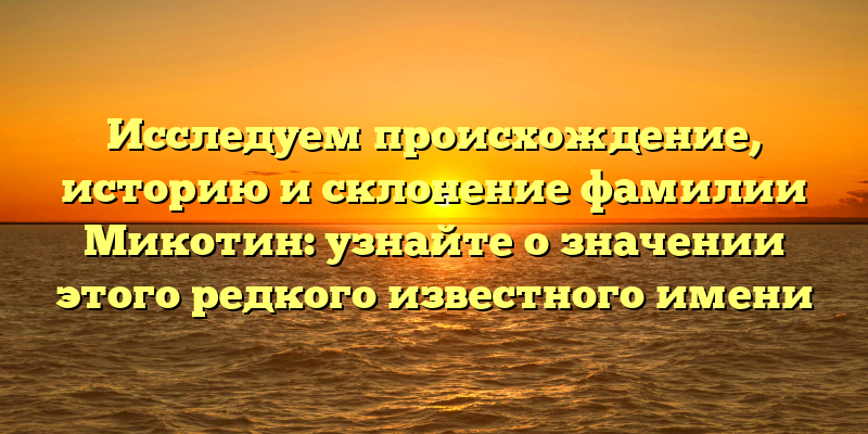 Исследуем происхождение, историю и склонение фамилии Микотин: узнайте о значении этого редкого известного имени