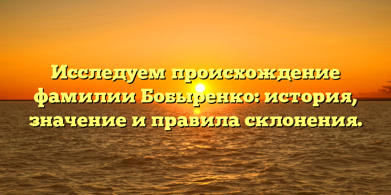 Исследуем происхождение фамилии Бобыренко: история, значение и правила склонения.