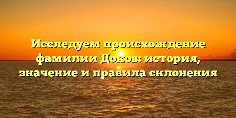 Исследуем происхождение фамилии Доков: история, значение и правила склонения