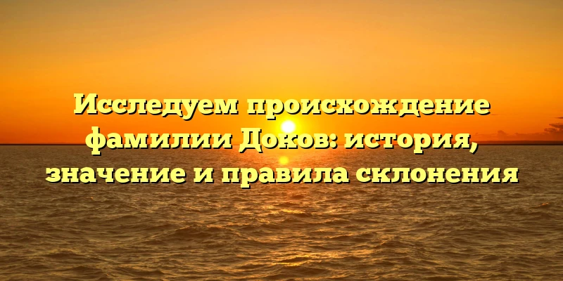 Исследуем происхождение фамилии Доков: история, значение и правила склонения Исследуем происхождение фамилии Доков: история, значение и правила склонения