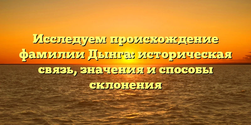 Исследуем происхождение фамилии Дынга: историческая связь, значения и способы склонения Исследуем происхождение фамилии Дынга: историческая связь, значения и способы склонения