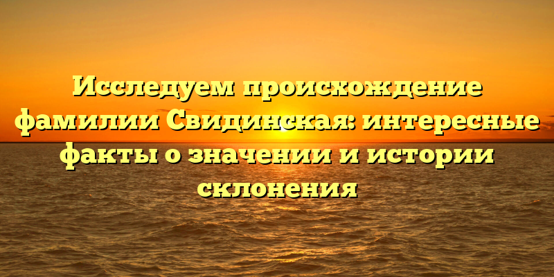 Исследуем происхождение фамилии Свидинская: интересные факты о значении и истории склонения