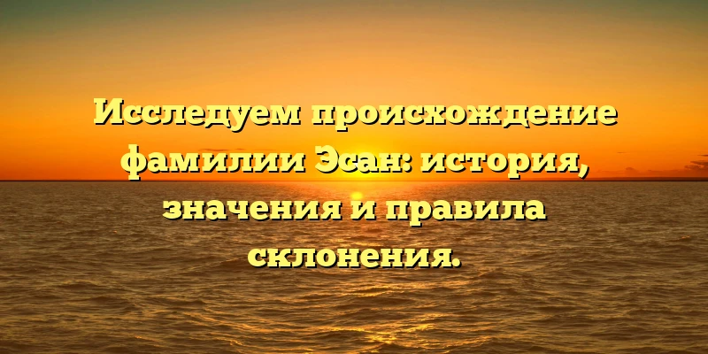 Исследуем происхождение фамилии Эсан: история, значения и правила склонения. Исследуем происхождение фамилии Эсан: история, значения и правила склонения.