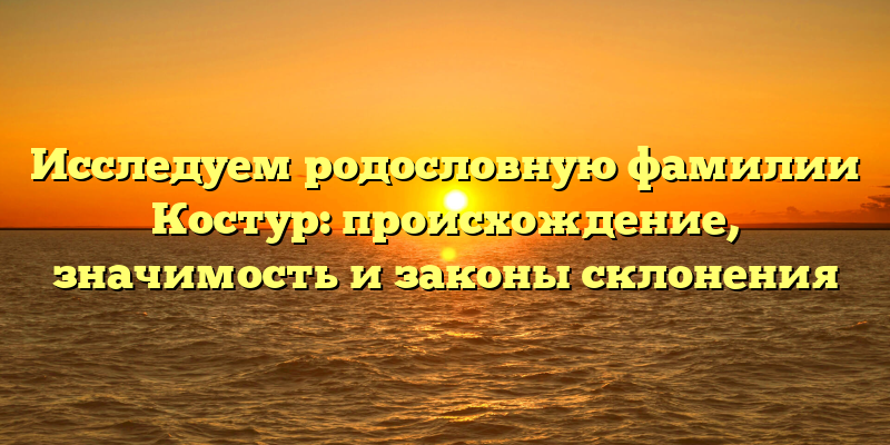 Исследуем родословную фамилии Костур: происхождение, значимость и законы склонения