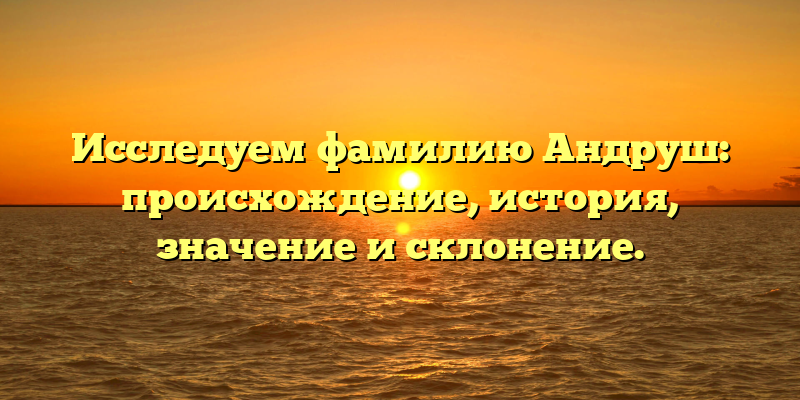 Исследуем фамилию Андруш: происхождение, история, значение и склонение.