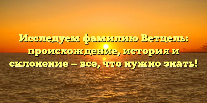 Исследуем фамилию Ветцель: происхождение, история и склонение — все, что нужно знать! Исследуем фамилию Ветцель: происхождение, история и склонение — все, что нужно знать!