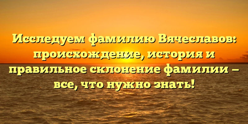 Исследуем фамилию Вячеславов: происхождение, история и правильное склонение фамилии — все, что нужно знать! Исследуем фамилию Вячеславов: происхождение, история и правильное склонение фамилии — все, что нужно знать!