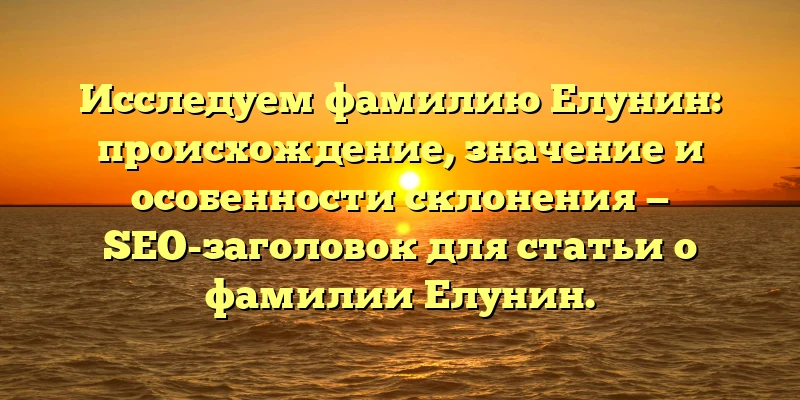 Исследуем фамилию Елунин: происхождение, значение и особенности склонения — SEO-заголовок для статьи о фамилии Елунин.