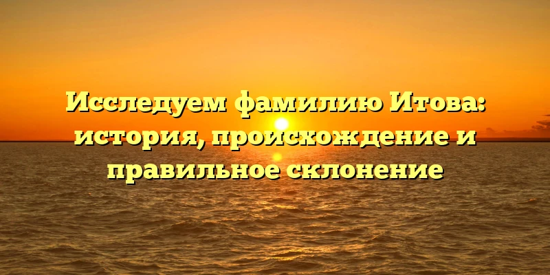 Исследуем фамилию Итова: история, происхождение и правильное склонение Исследуем фамилию Итова: история, происхождение и правильное склонение