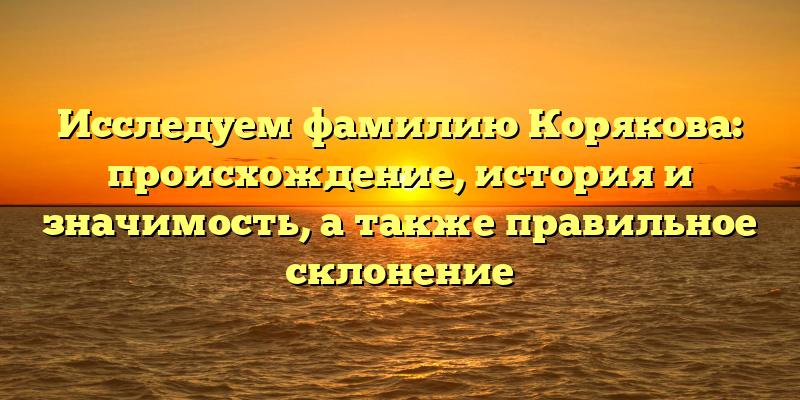 Исследуем фамилию Корякова: происхождение, история и значимость, а также правильное склонение