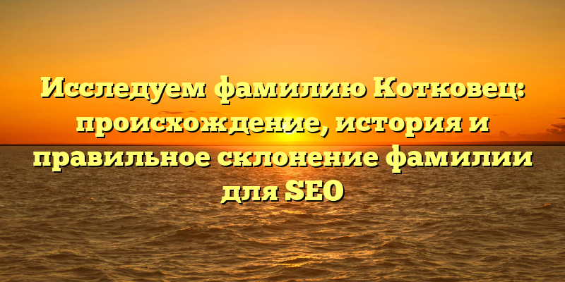 Исследуем фамилию Котковец: происхождение, история и правильное склонение фамилии для SEO