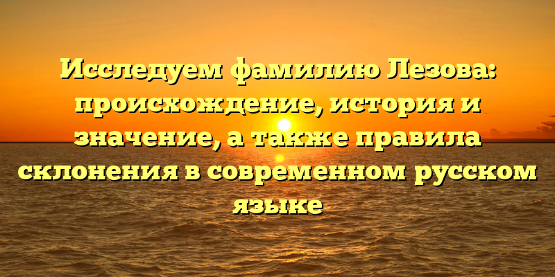 Исследуем фамилию Лезова: происхождение, история и значение, а также правила склонения в современном русском языке