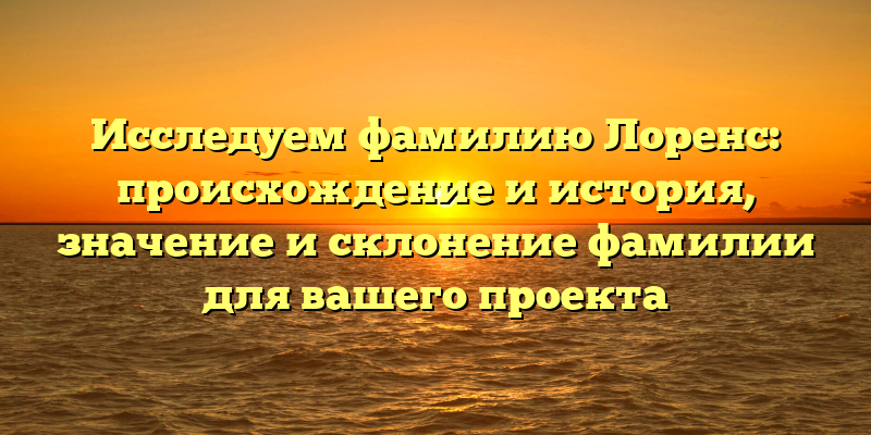 Исследуем фамилию Лоренс: происхождение и история, значение и склонение фамилии для вашего проекта