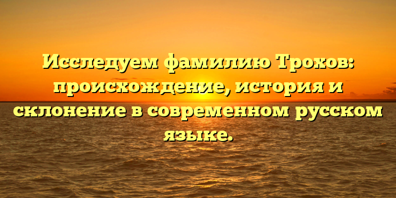 Исследуем фамилию Трохов: происхождение, история и склонение в современном русском языке.