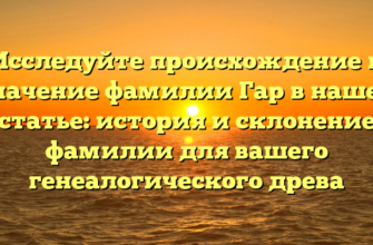 Исследуйте происхождение и значение фамилии Гар в нашей статье: история и склонение фамилии для вашего генеалогического древа