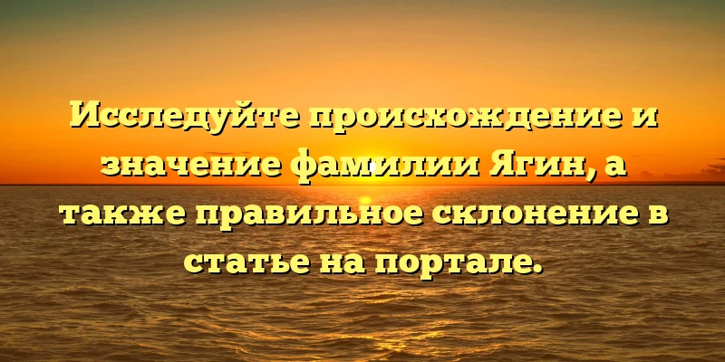 Исследуйте происхождение и значение фамилии Ягин, а также правильное склонение в статье на портале. Исследуйте происхождение и значение фамилии Ягин, а также правильное склонение в статье на портале.