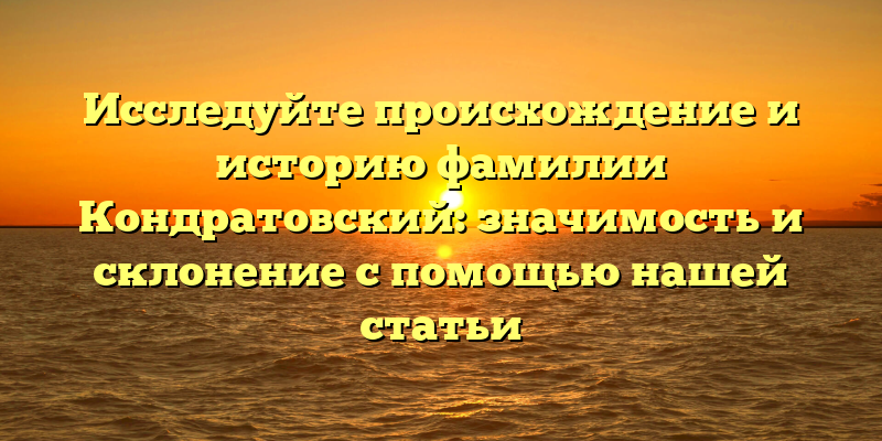 Исследуйте происхождение и историю фамилии Кондратовский: значимость и склонение с помощью нашей статьи
