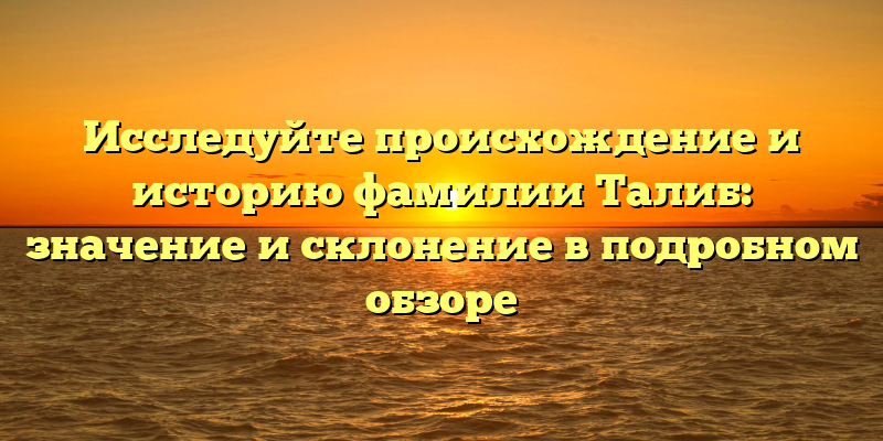 Исследуйте происхождение и историю фамилии Талиб: значение и склонение в подробном обзоре