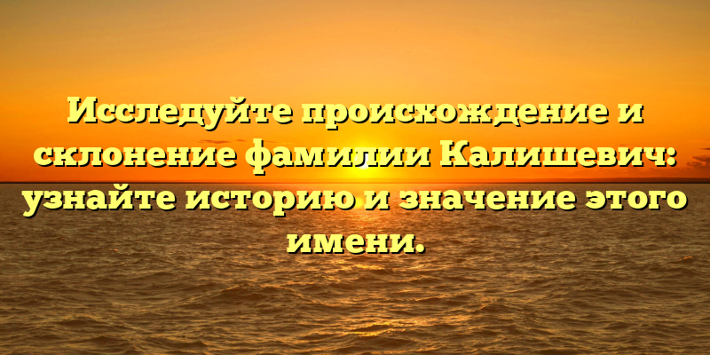 Исследуйте происхождение и склонение фамилии Калишевич: узнайте историю и значение этого имени.