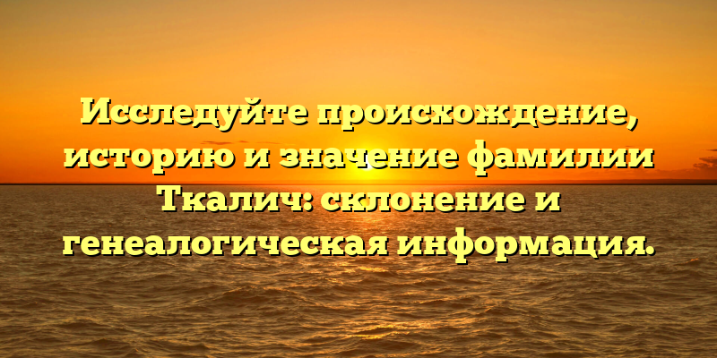 Исследуйте происхождение, историю и значение фамилии Ткалич: склонение и генеалогическая информация.