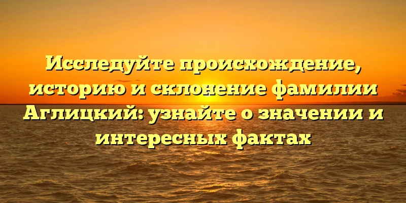 Исследуйте происхождение, историю и склонение фамилии Аглицкий: узнайте о значении и интересных фактах Исследуйте происхождение, историю и склонение фамилии Аглицкий: узнайте о значении и интересных фактах