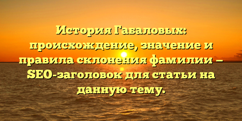 История Габаловых: происхождение, значение и правила склонения фамилии — SEO-заголовок для статьи на данную тему.
