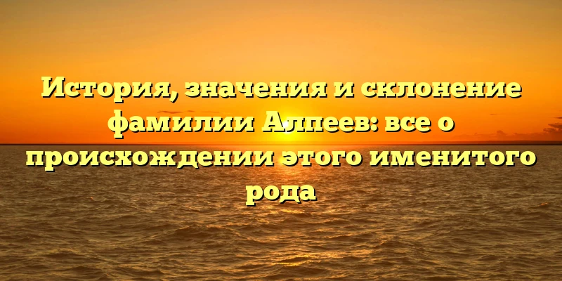 История, значения и склонение фамилии Алпеев: все о происхождении этого именитого рода История, значения и склонение фамилии Алпеев: все о происхождении этого именитого рода