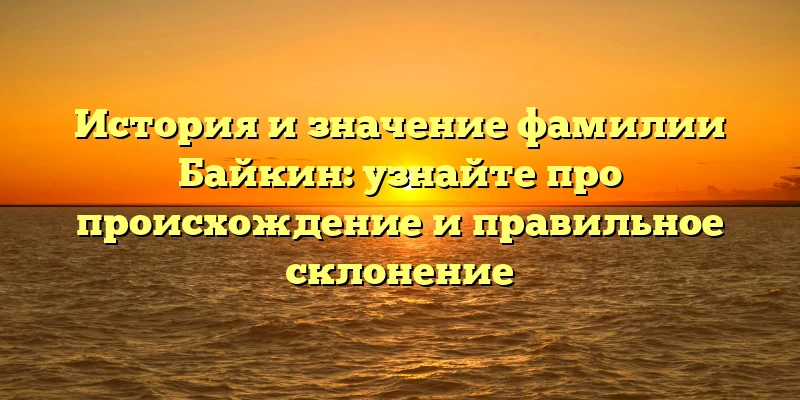 История и значение фамилии Байкин: узнайте про происхождение и правильное склонение История и значение фамилии Байкин: узнайте про происхождение и правильное склонение