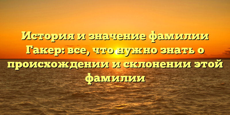 История и значение фамилии Гакер: все, что нужно знать о происхождении и склонении этой фамилии