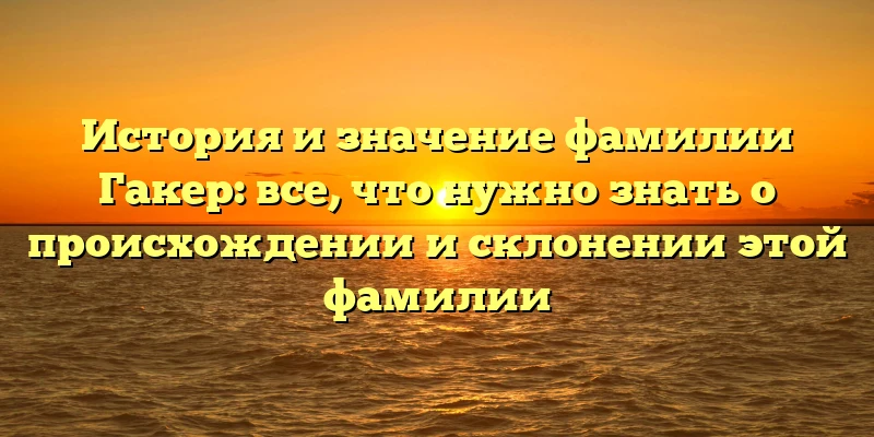 История и значение фамилии Гакер: все, что нужно знать о происхождении и склонении этой фамилии История и значение фамилии Гакер: все, что нужно знать о происхождении и склонении этой фамилии
