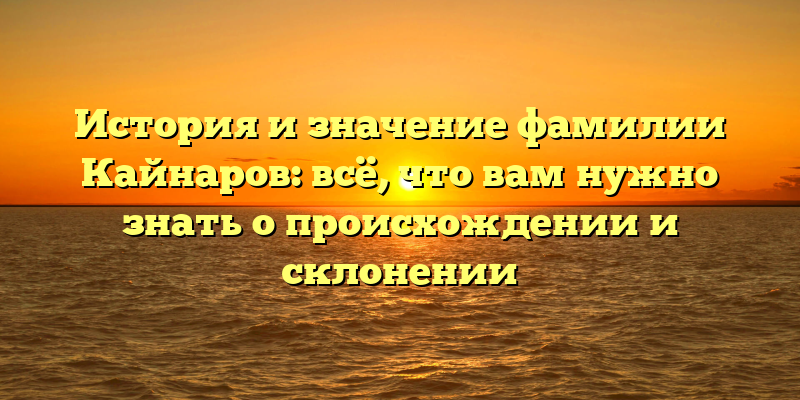 История и значение фамилии Кайнаров: всё, что вам нужно знать о происхождении и склонении