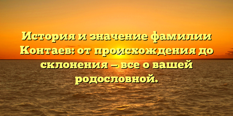 История и значение фамилии Контаев: от происхождения до склонения — все о вашей родословной.