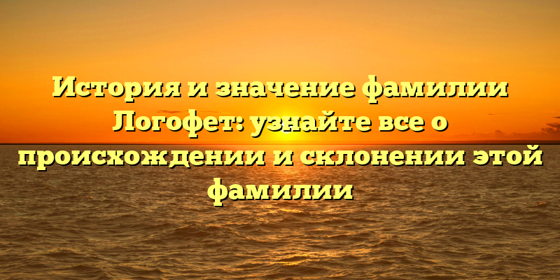 История и значение фамилии Логофет: узнайте все о происхождении и склонении этой фамилии