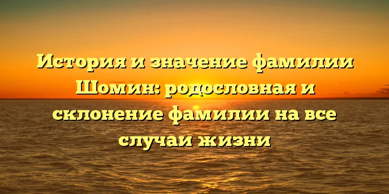 История и значение фамилии Шомин: родословная и склонение фамилии на все случаи жизни История и значение фамилии Шомин: родословная и склонение фамилии на все случаи жизни