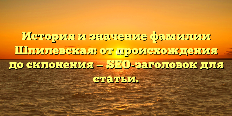 История и значение фамилии Шпилевская: от происхождения до склонения — SEO-заголовок для статьи.