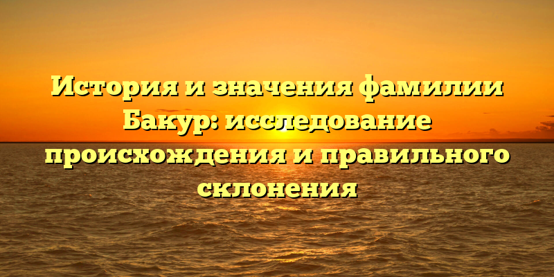 История и значения фамилии Бакур: исследование происхождения и правильного склонения
