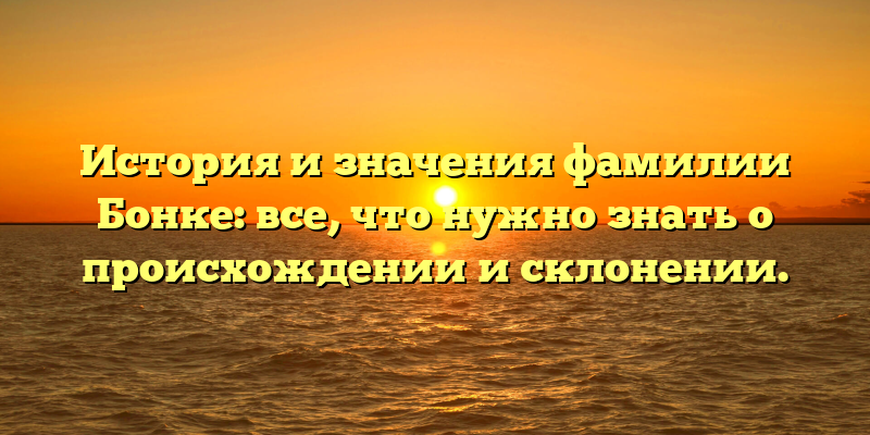 История и значения фамилии Бонке: все, что нужно знать о происхождении и склонении.