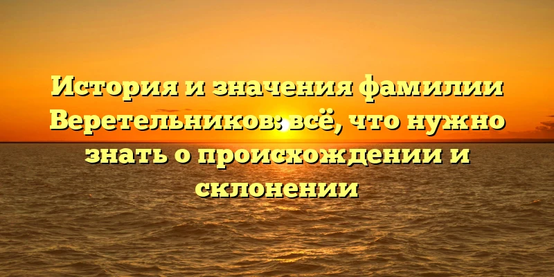 История и значения фамилии Веретельников: всё, что нужно знать о происхождении и склонении История и значения фамилии Веретельников: всё, что нужно знать о происхождении и склонении