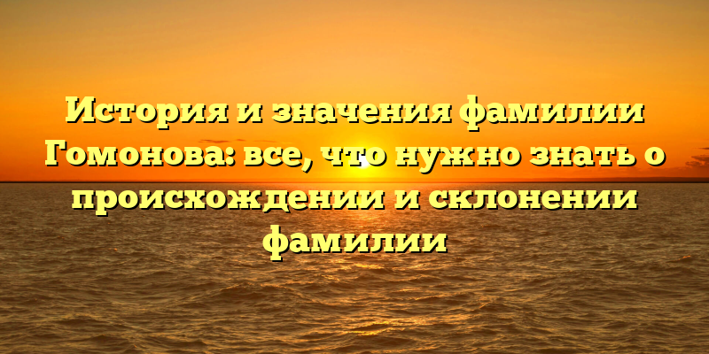 История и значения фамилии Гомонова: все, что нужно знать о происхождении и склонении фамилии