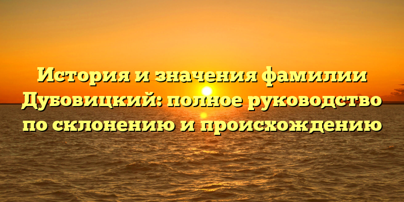 История и значения фамилии Дубовицкий: полное руководство по склонению и происхождению