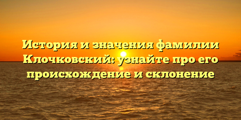 История и значения фамилии Клочковский: узнайте про его происхождение и склонение