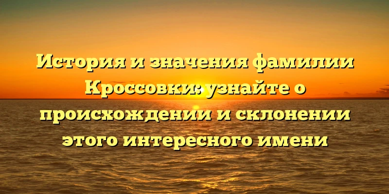 История и значения фамилии Кроссовки: узнайте о происхождении и склонении этого интересного имени История и значения фамилии Кроссовки: узнайте о происхождении и склонении этого интересного имени