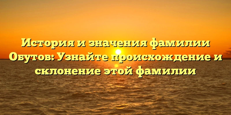История и значения фамилии Обутов: Узнайте происхождение и склонение этой фамилии История и значения фамилии Обутов: Узнайте происхождение и склонение этой фамилии