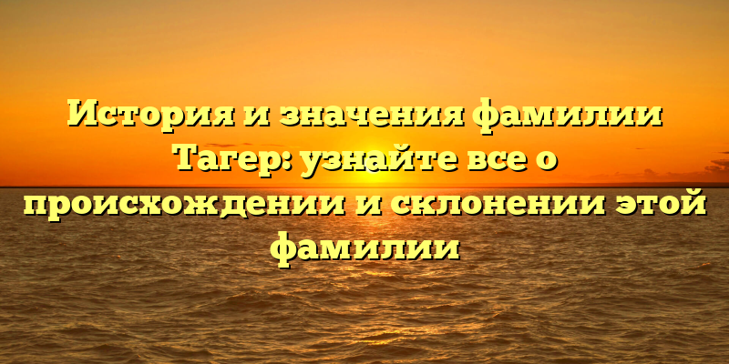 История и значения фамилии Тагер: узнайте все о происхождении и склонении этой фамилии