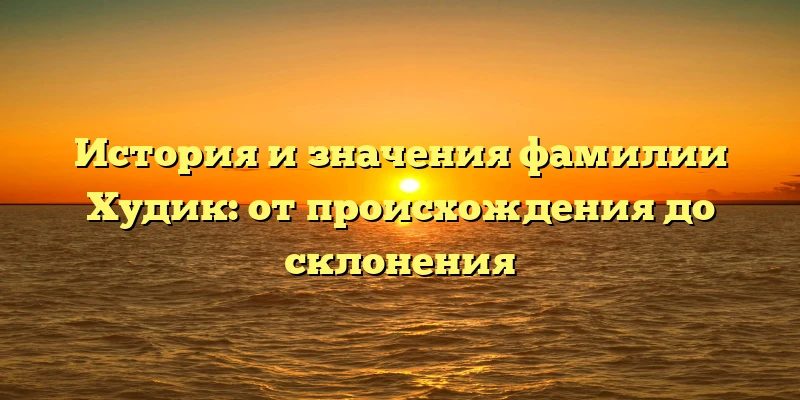 История и значения фамилии Худик: от происхождения до склонения История и значения фамилии Худик: от происхождения до склонения