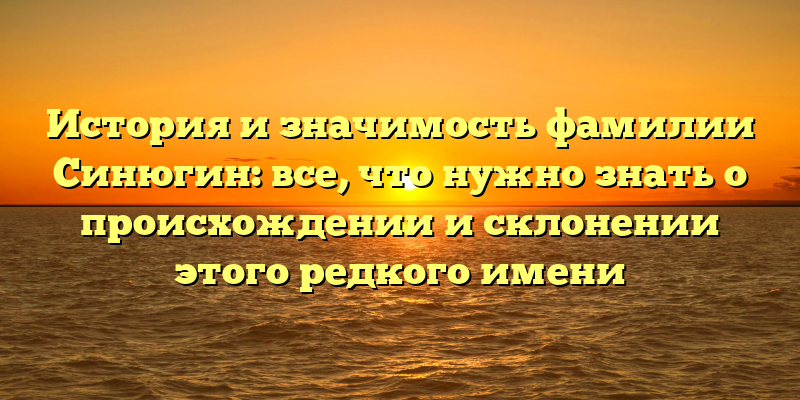 История и значимость фамилии Синюгин: все, что нужно знать о происхождении и склонении этого редкого имени